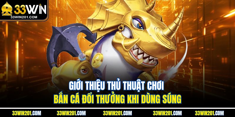 Giới thiệu thủ thuật chơi bắn cá đổi thưởng khi dùng súng