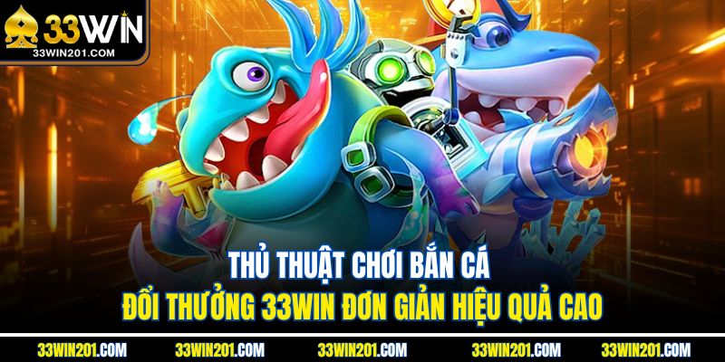 Thủ Thuật Chơi Bắn Cá Đổi Thưởng 33WIN Đơn Giản Hiệu Quả Cao