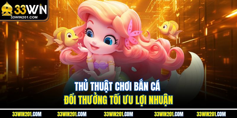 Thủ thuật chơi bắn cá đổi thưởng tối ưu lợi nhuận